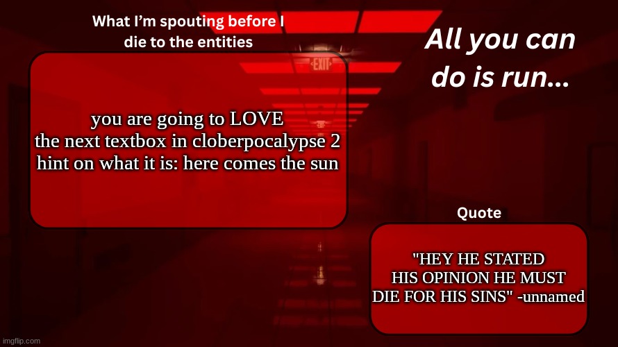 think PaintedFish for this one | you are going to LOVE the next textbox in cloberpocalypse 2

hint on what it is: here comes the sun; "HEY HE STATED HIS OPINION HE MUST DIE FOR HIS SINS" -unnamed | image tagged in woshua announcement temp,clober,cloberpocalypse | made w/ Imgflip meme maker