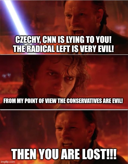 From my point of view | CZECHY, CNN IS LYING TO YOU! THE RADICAL LEFT IS VERY EVIL! THEN YOU ARE LOST!!! FROM MY POINT OF VIEW THE CONSERVATIVES ARE EVIL! | image tagged in from my point of view | made w/ Imgflip meme maker