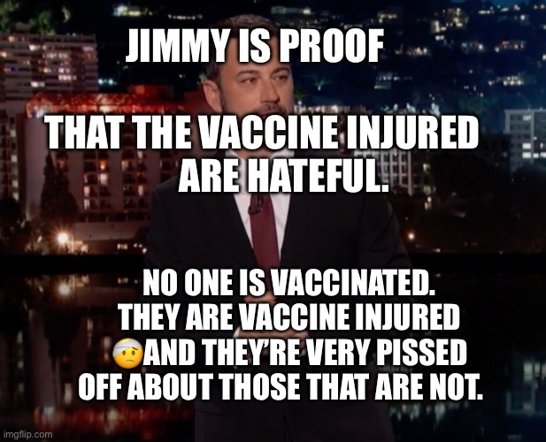 Please laugh | JIMMY IS PROOF                     THAT THE VACCINE INJURED        ARE HATEFUL. NO ONE IS VACCINATED. THEY ARE VACCINE INJURED 🤕AND THEY’RE VERY PISSED OFF ABOUT THOSE THAT ARE NOT. | image tagged in please laugh | made w/ Imgflip meme maker