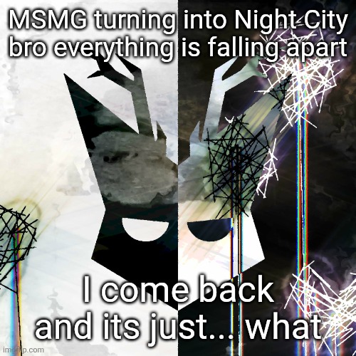 The Mind Electric - travis xsdhgif | MSMG turning into Night City bro everything is falling apart; I come back and its just... what | image tagged in the mind electric - travis xsdhgif | made w/ Imgflip meme maker