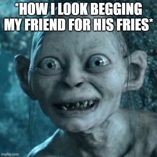 Excited Gollum | *HOW I LOOK BEGGING MY FRIEND FOR HIS FRIES* | image tagged in excited gollum | made w/ Imgflip meme maker