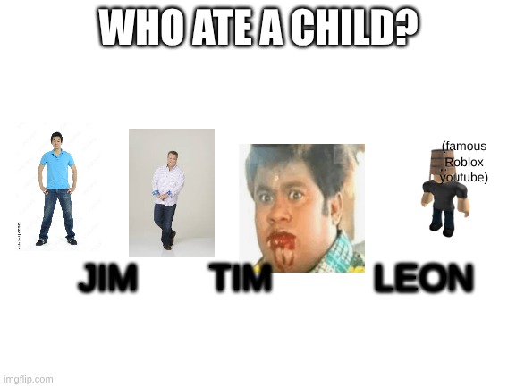 wa | WHO ATE A CHILD? (famous Roblox youtube); JIM       TIM          LEON | image tagged in blank white template,youtube | made w/ Imgflip meme maker