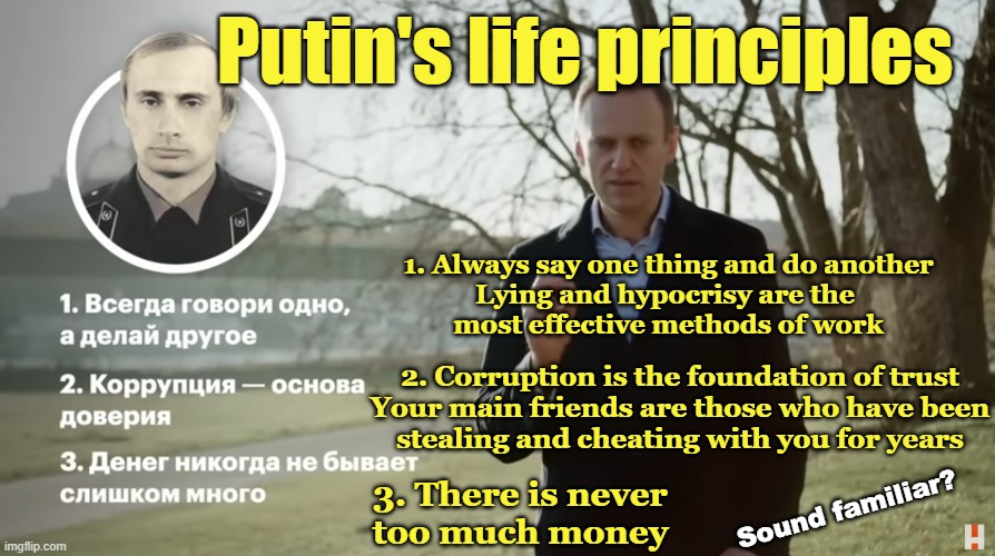 Red flags of an authoritarian | Putin's life principles; 1. Always say one thing and do another
Lying and hypocrisy are the 
most effective methods of work; 2. Corruption is the foundation of trust
Your main friends are those who have been
stealing and cheating with you for years; 3. There is never
too much money; Sound familiar? | image tagged in vladimir putin,putin,trump putin,trump,government corruption,corruption | made w/ Imgflip meme maker