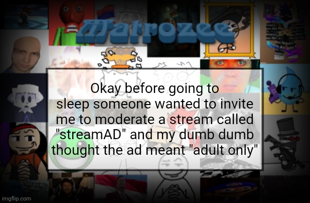 Matrozee Template V2 | Okay before going to sleep someone wanted to invite me to moderate a stream called "streamAD" and my dumb dumb thought the ad meant "adult only" | image tagged in matrozee template v2 | made w/ Imgflip meme maker