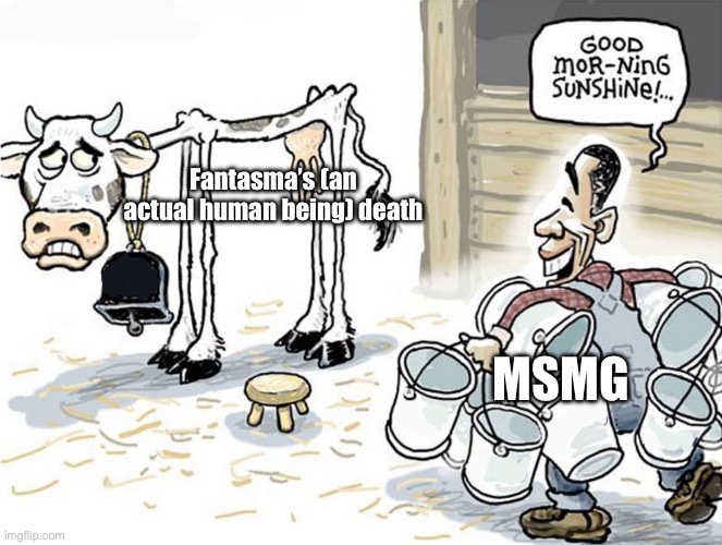 Someone literally died stop using this as an opportunity to look good | Fantasma’s (an actual human being) death; MSMG | image tagged in milking the cow | made w/ Imgflip meme maker