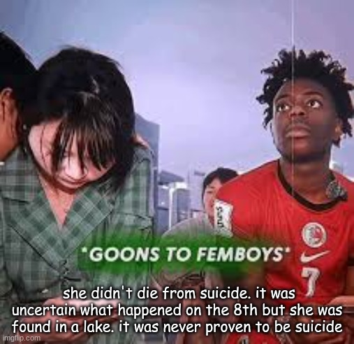 goons to femboys | she didn't die from suicide. it was uncertain what happened on the 8th but she was found in a lake. it was never proven to be suicide | image tagged in goons to femboys | made w/ Imgflip meme maker