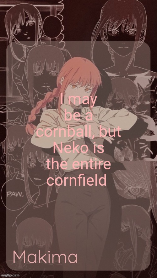 Millie's Makima announcement template (thanks @.Misa.) | I may be a cornball, but Neko is the entire cornfield | image tagged in millie's makima announcement template thanks misa | made w/ Imgflip meme maker