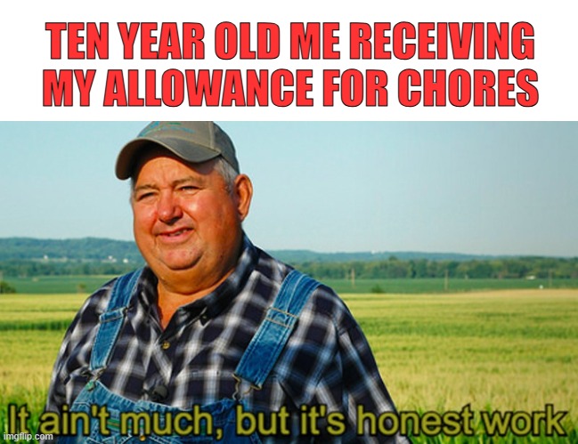 childhood - the simple times | TEN YEAR OLD ME RECEIVING MY ALLOWANCE FOR CHORES | image tagged in it ain't much but it's honest work,chores,money | made w/ Imgflip meme maker