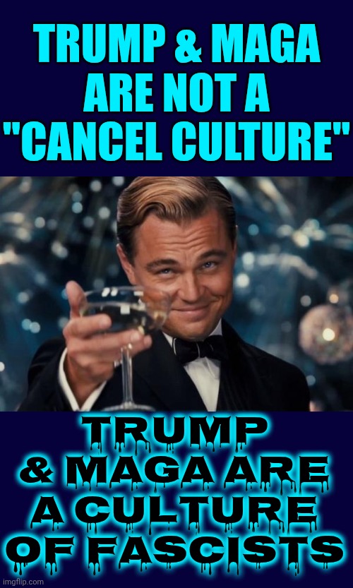 Fascists, Nazis, Maga And Trump | TRUMP & MAGA ARE NOT A "CANCEL CULTURE"; TRUMP & MAGA ARE A CULTURE OF FASCISTS | image tagged in memes,leonardo dicaprio cheers,maga,nazis,fascists,lock him up | made w/ Imgflip meme maker
