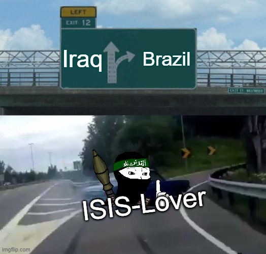 ISIS-Lover goes to Brazil | Iraq; Brazil; ISIS-Lover | image tagged in memes,left exit 12 off ramp | made w/ Imgflip meme maker