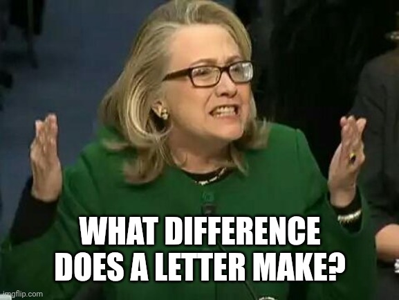 hillary what difference does it make | WHAT DIFFERENCE DOES A LETTER MAKE? | image tagged in hillary what difference does it make | made w/ Imgflip meme maker