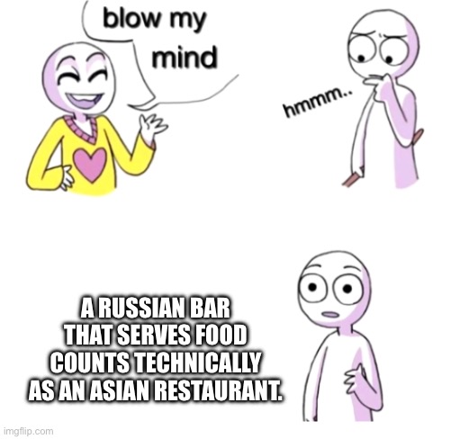 TECHNICALLY. | A RUSSIAN BAR THAT SERVES FOOD COUNTS TECHNICALLY AS AN ASIAN RESTAURANT. | image tagged in blow my mind | made w/ Imgflip meme maker