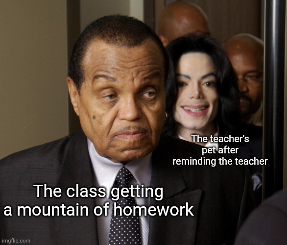 MJ standing behind Joe | The teacher's pet after reminding the teacher; The class getting a mountain of homework | image tagged in mj standing behind joe | made w/ Imgflip meme maker