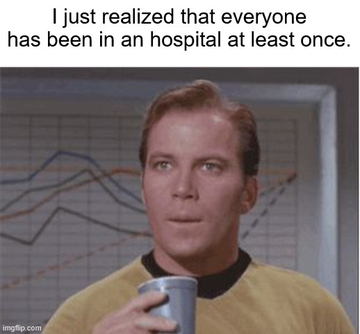 my mind is blown | I just realized that everyone has been in an hospital at least once. | image tagged in astounded kirk | made w/ Imgflip meme maker