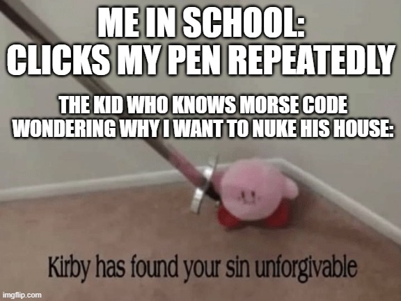 Nuke go brrr | ME IN SCHOOL: CLICKS MY PEN REPEATEDLY; THE KID WHO KNOWS MORSE CODE WONDERING WHY I WANT TO NUKE HIS HOUSE: | image tagged in kirby has found your sin unforgivable | made w/ Imgflip meme maker