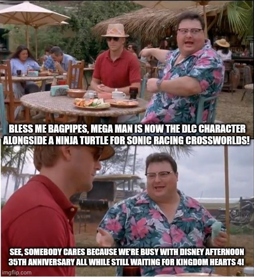 See Nobody Cares | BLESS ME BAGPIPES, MEGA MAN IS NOW THE DLC CHARACTER ALONGSIDE A NINJA TURTLE FOR SONIC RACING CROSSWORLDS! SEE, SOMEBODY CARES BECAUSE WE'RE BUSY WITH DISNEY AFTERNOON 35TH ANNIVERSARY ALL WHILE STILL WAITING FOR KINGDOM HEARTS 4! | image tagged in memes,see nobody cares,sonic racing crossworlds,kingdom hearts,megaman | made w/ Imgflip meme maker