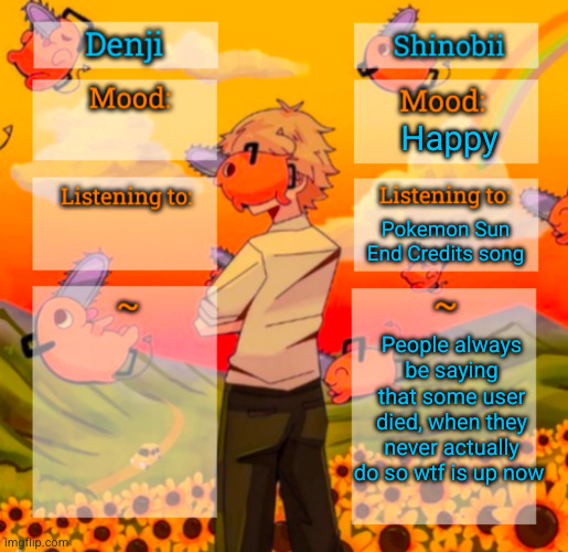 no one's life here is exciting enough to die | Happy; Pokemon Sun End Credits song; People always be saying that some user died, when they never actually do so wtf is up now | image tagged in denji and shinobii announcement temp | made w/ Imgflip meme maker