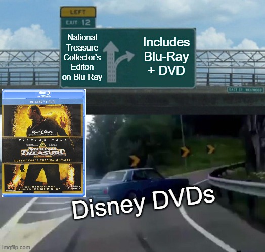 Left Exit 12 Off Ramp Meme | Includes Blu-Ray + DVD; National Treasure Collector's Editon on Blu-Ray; Disney DVDs | image tagged in memes,left exit 12 off ramp | made w/ Imgflip meme maker