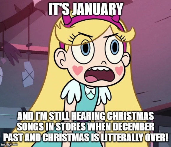 OMG, Just Stop!! | IT'S JANUARY; AND I'M STILL HEARING CHRISTMAS SONGS IN STORES WHEN DECEMBER PAST AND CHRISTMAS IS LITTERALLY OVER! | image tagged in star butterfly frustrated | made w/ Imgflip meme maker