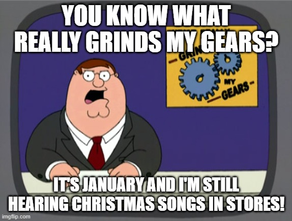 Seriously, just stop! | YOU KNOW WHAT REALLY GRINDS MY GEARS? IT'S JANUARY AND I'M STILL HEARING CHRISTMAS SONGS IN STORES! | image tagged in memes,peter griffin news | made w/ Imgflip meme maker
