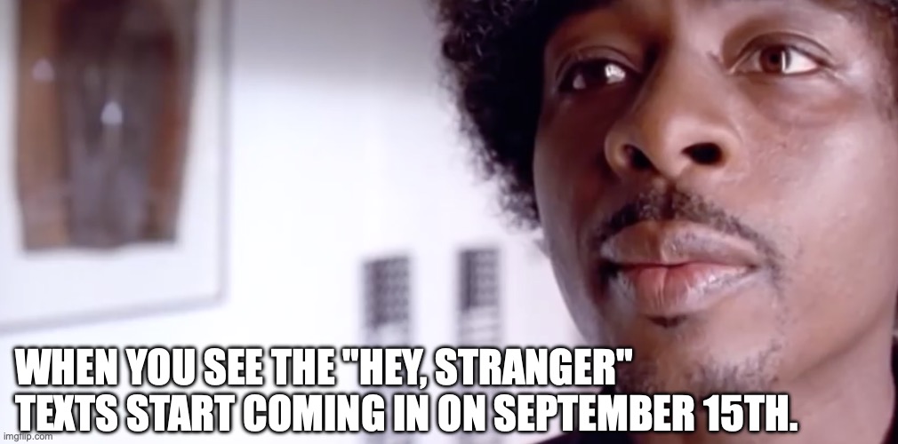 Hey, Stranger | WHEN YOU SEE THE "HEY, STRANGER" TEXTS START COMING IN ON SEPTEMBER 15TH. | image tagged in dating,breakups,cuffing,fall,winter,no bullshit business baby | made w/ Imgflip meme maker