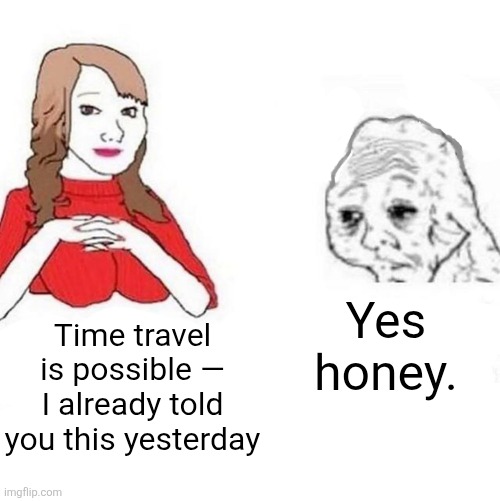 Yes Honey | Yes honey. Time travel is possible — I already told you this yesterday | image tagged in yes honey | made w/ Imgflip meme maker