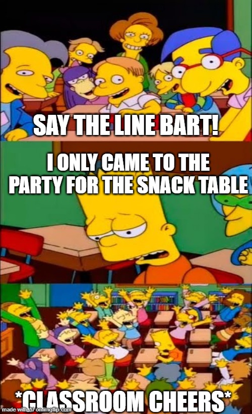 Snack Table | SAY THE LINE BART! I ONLY CAME TO THE PARTY FOR THE SNACK TABLE; *CLASSROOM CHEERS* | image tagged in say the line bart simpsons | made w/ Imgflip meme maker