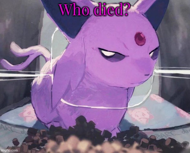 . | Who died? | image tagged in espeon | made w/ Imgflip meme maker