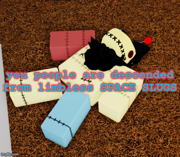 h | you people are descended from limbless SPACE SLUGS | image tagged in dead guy | made w/ Imgflip meme maker