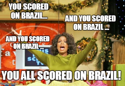 You Get An X And You Get An X | YOU SCORED ON BRAZIL... AND YOU SCORED ON BRAZIL ... AND YOU SCORED ON BRAZIL ... YOU ALL SCORED ON BRAZIL! | image tagged in memes,you get an x and you get an x | made w/ Imgflip meme maker