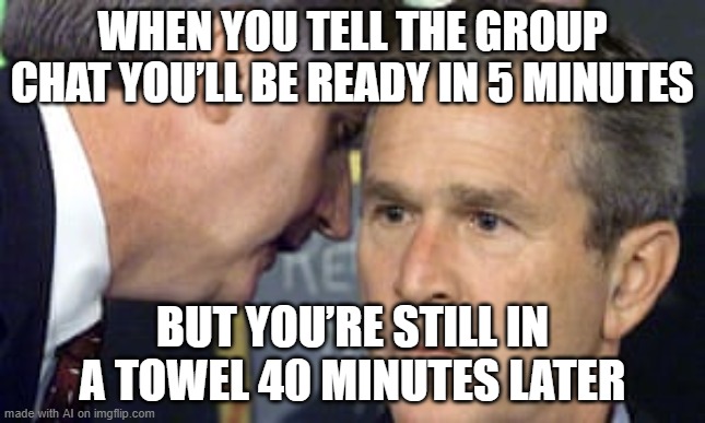 I'm Wearing a Towel | WHEN YOU TELL THE GROUP CHAT YOU’LL BE READY IN 5 MINUTES; BUT YOU’RE STILL IN A TOWEL 40 MINUTES LATER | image tagged in george bush 9/11 | made w/ Imgflip meme maker