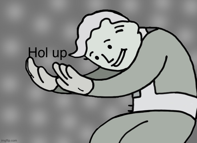 Hol up | Hol up | image tagged in hol up | made w/ Imgflip meme maker