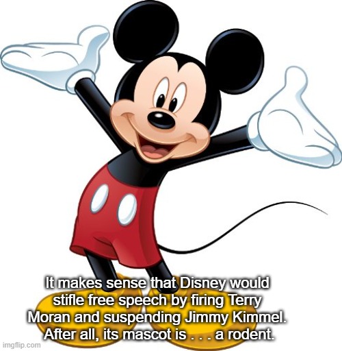 Mickey Mouse Disney Sucks | It makes sense that Disney would stifle free speech by firing Terry Moran and suspending Jimmy Kimmel.  After all, its mascot is . . . a rodent. | image tagged in mickey mouse,censorship,terry moran,jimmy kimmel,disney sucks | made w/ Imgflip meme maker