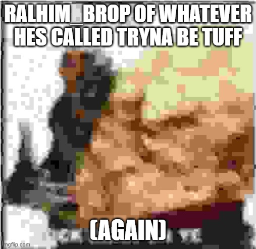 https://imgflip.com/gif/a4u50a | RALHIM_BROP OF WHATEVER HES CALLED TRYNA BE TUFF; (AGAIN) | image tagged in absolutly inchombrehensible | made w/ Imgflip meme maker