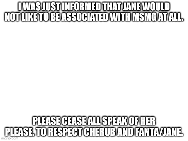 just stop talking about her please. | I WAS JUST INFORMED THAT JANE WOULD NOT LIKE TO BE ASSOCIATED WITH MSMG AT ALL. PLEASE CEASE ALL SPEAK OF HER PLEASE. TO RESPECT CHERUB AND FANTA/JANE. | made w/ Imgflip meme maker