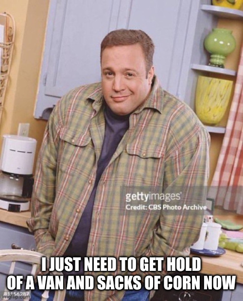 Kevin James | I JUST NEED TO GET HOLD OF A VAN AND SACKS OF CORN NOW | image tagged in kevin james | made w/ Imgflip meme maker