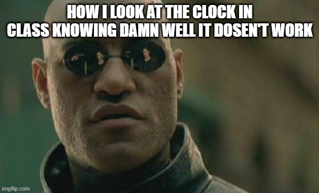 School meme diffrent from my usual | HOW I LOOK AT THE CLOCK IN CLASS KNOWING DAMN WELL IT DOSEN'T WORK | image tagged in memes,matrix morpheus | made w/ Imgflip meme maker