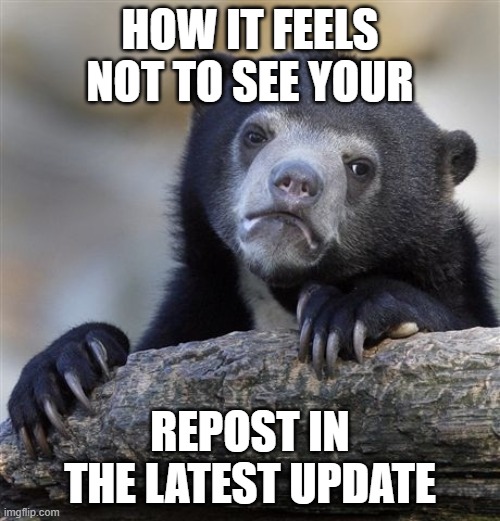 Confession Bear | HOW IT FEELS
NOT TO SEE YOUR; REPOST IN THE LATEST UPDATE | image tagged in memes,confession bear | made w/ Imgflip meme maker