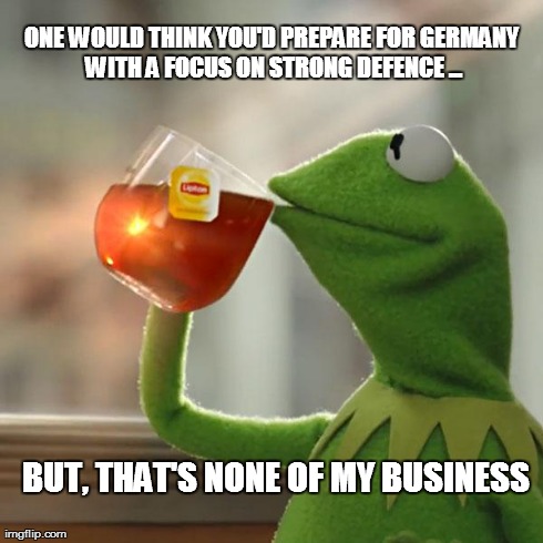 But That's None Of My Business Meme | ONE WOULD THINK YOU'D PREPARE FOR GERMANY WITH A FOCUS ON STRONG DEFENCE ... BUT, THAT'S NONE OF MY BUSINESS | image tagged in memes,but thats none of my business,kermit the frog | made w/ Imgflip meme maker