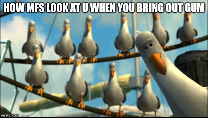 like no | HOW MFS LOOK AT U WHEN YOU BRING OUT GUM | image tagged in nemo seagulls mine | made w/ Imgflip meme maker