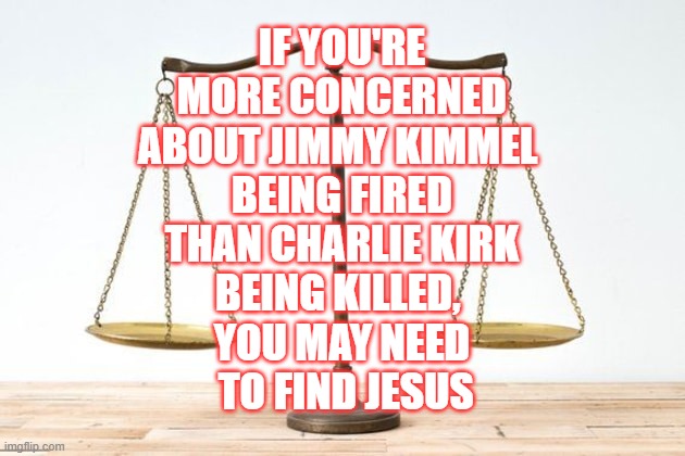 For Charlie | IF YOU'RE
 MORE CONCERNED 
ABOUT JIMMY KIMMEL 
BEING FIRED
 THAN CHARLIE KIRK 
BEING KILLED, 
YOU MAY NEED
 TO FIND JESUS | image tagged in jimmy kimmel,charlie kirk,jesus | made w/ Imgflip meme maker