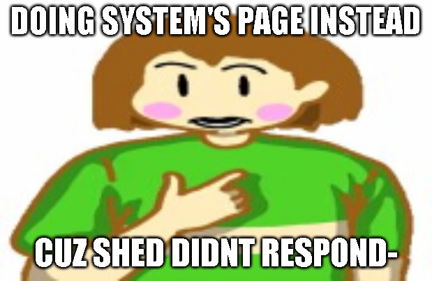 chara funni | DOING SYSTEM'S PAGE INSTEAD; CUZ SHED DIDNT RESPOND- | image tagged in chara funni | made w/ Imgflip meme maker