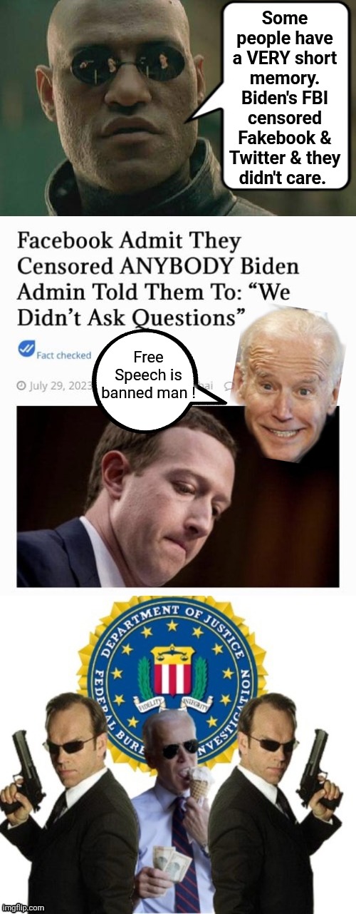 Biden banned Free Speech & Dems didn't  are | Some people have a VERY short memory.
Biden's FBI censored Fakebook & Twitter & they didn't care. Free Speech is banned man ! | image tagged in matrix morpheus,joe biden,censorship | made w/ Imgflip meme maker
