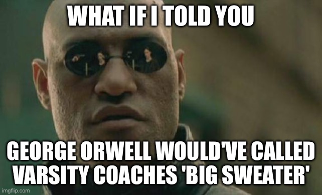 GEORGE ORWELL WOULD'VE CALLED VARSITY COACHES 'BIG SWEATER' | WHAT IF I TOLD YOU; GEORGE ORWELL WOULD'VE CALLED VARSITY COACHES 'BIG SWEATER' | image tagged in memes,matrix morpheus,sweater,university,sports,college football | made w/ Imgflip meme maker