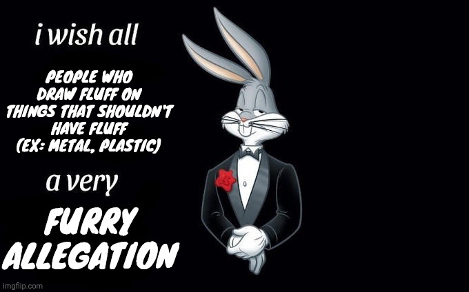Ts corny gang downvote it | PEOPLE WHO DRAW FLUFF ON THINGS THAT SHOULDN'T HAVE FLUFF (EX: METAL, PLASTIC); FURRY ALLEGATION | image tagged in i wish all x a very y | made w/ Imgflip meme maker