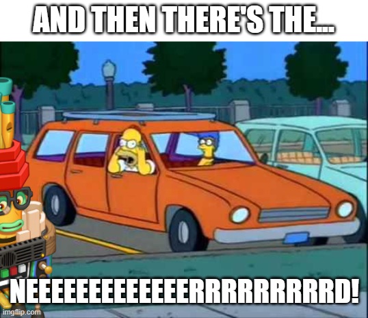 Homer Simpson Nerd | AND THEN THERE'S THE... NEEEEEEEEEEEEERRRRRRRRRD! | image tagged in homer simpson nerd | made w/ Imgflip meme maker