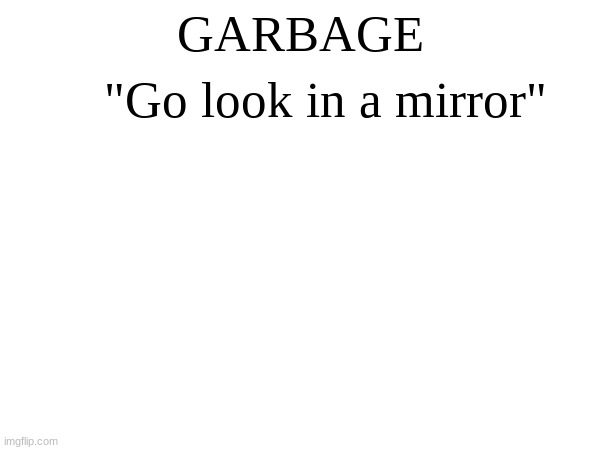 GARBAGE; "Go look in a mirror" | made w/ Imgflip meme maker