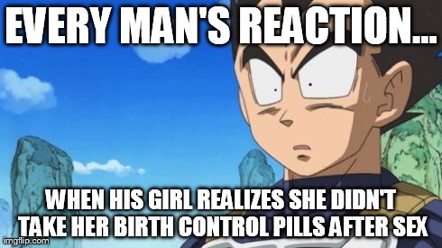 Surprized Vegeta | EVERY MAN'S REACTION... WHEN HIS GIRL REALIZES SHE DIDN'T TAKE HER BIRTH CONTROL PILLS AFTER SEX | image tagged in memes,surprized vegeta | made w/ Imgflip meme maker