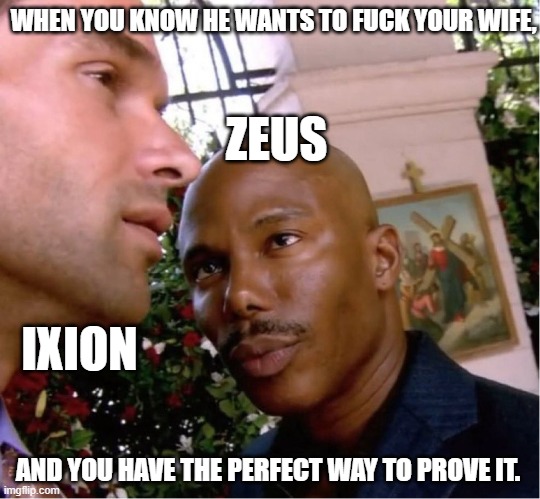 Zeus can prove Ixion's crime. | WHEN YOU KNOW HE WANTS TO FUCK YOUR WIFE, ZEUS; IXION; AND YOU HAVE THE PERFECT WAY TO PROVE IT. | image tagged in doakes | made w/ Imgflip meme maker