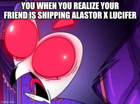 YOU WHEN YOU REALIZE YOUR FRIEND IS SHIPPING ALASTOR X LUCIFER | image tagged in hazbin hotel | made w/ Imgflip meme maker